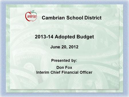 Cambrian School District 2013-14 Adopted Budget June 20, 2012 Presented by: Don Fox Interim Chief Financial Officer.