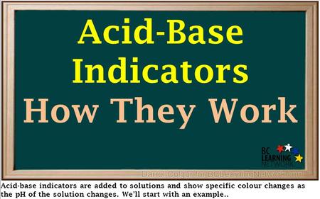 Acid-base indicators are added to solutions and show specific colour changes as the pH of the solution changes. We’ll start with an example.. Acid-Base.