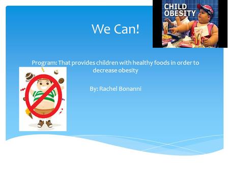 We Can! Program: That provides children with healthy foods in order to decrease obesity By: Rachel Bonanni.