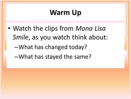 Warm Up Watch the clips from Mona Lisa Smile, as you watch think about: – What has changed today? – What has stayed the same?