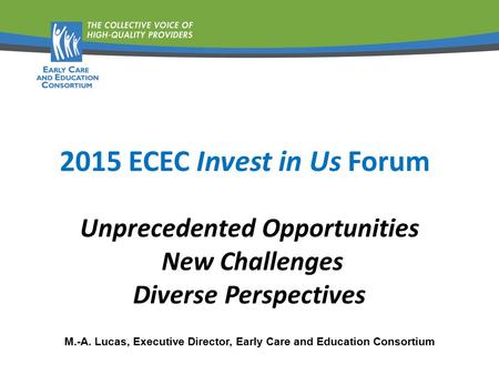 Unprecedented Opportunities New Challenges Diverse Perspectives M.-A. Lucas, Executive Director, Early Care and Education Consortium 2015 ECEC Invest in.