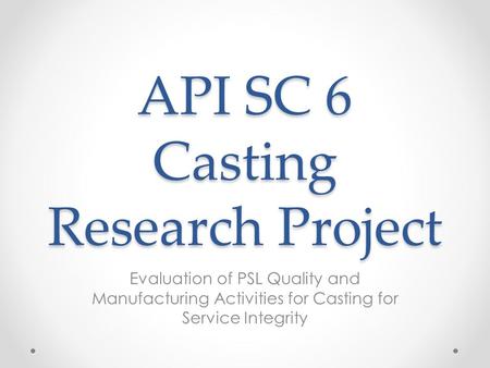 API SC 6 Casting Research Project Evaluation of PSL Quality and Manufacturing Activities for Casting for Service Integrity.