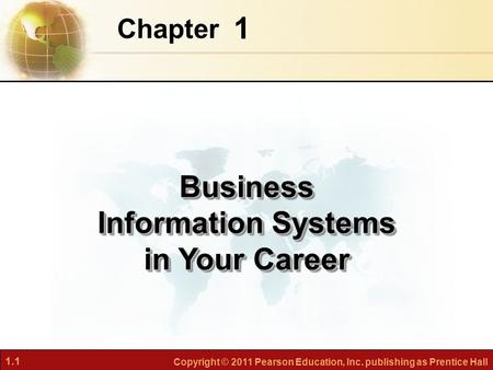 1.1 Copyright © 2011 Pearson Education, Inc. publishing as Prentice Hall 1 Chapter Business Information Systems in Your Career.