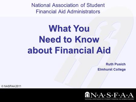 National Association of Student Financial Aid Administrators © NASFAA 2011 What You Need to Know about Financial Aid Ruth Pusich Elmhurst College.