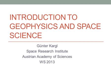 INTRODUCTION TO GEOPHYSICS AND SPACE SCIENCE Günter Kargl Space Research Institute Austrian Academy of Sciences WS 2013.