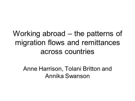 Working abroad – the patterns of migration flows and remittances across countries Anne Harrison, Tolani Britton and Annika Swanson.
