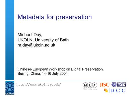 Metadata for preservation Michael Day, UKOLN, University of Bath Chinese-European Workshop on Digital Preservation,