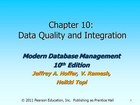 © 2011 Pearson Education, Inc. Publishing as Prentice Hall 1 Chapter 10: Data Quality and Integration Modern Database Management 10 th Edition Jeffrey.