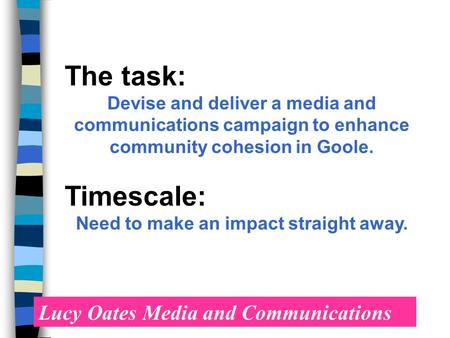 Lucy Oates Media and Communications The task: Devise and deliver a media and communications campaign to enhance community cohesion in Goole. Timescale: