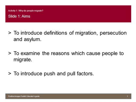 Activity 1: Why do people migrate? Slide 1: Aims >To introduce definitions of migration, persecution and asylum. >To examine the reasons which cause people.