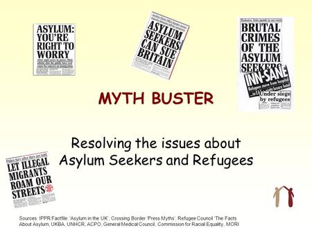 Sources: IPPR Factfile: ‘Asylum in the UK’, Crossing Border ‘Press Myths’, Refugee Council ‘The Facts About Asylum, UKBA, UNHCR, ACPO, General Medical.