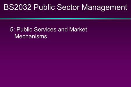 BS2032 Public Sector Management 5: Public Services and Market Mechanisms.