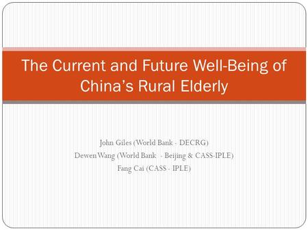 John Giles (World Bank - DECRG) Dewen Wang (World Bank - Beijing & CASS-IPLE) Fang Cai (CASS - IPLE) The Current and Future Well-Being of China’s Rural.