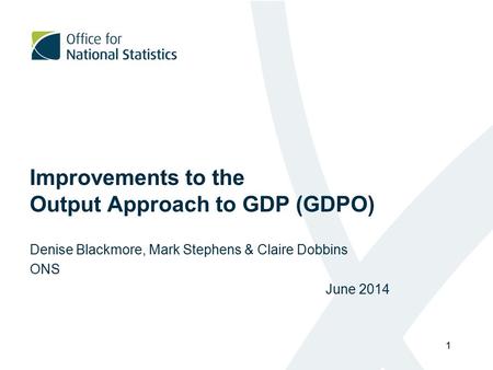 Improvements to the Output Approach to GDP (GDPO) Denise Blackmore, Mark Stephens & Claire Dobbins ONS June 2014 1.