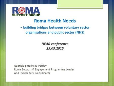 Roma Health Needs - building bridges between voluntary sector organisations and public sector (NHS) HEAR conference 25.03.2015 Gabriela Smolinska-Poffley.