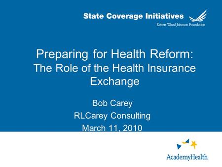 Preparing for Health Reform: The Role of the Health Insurance Exchange Bob Carey RLCarey Consulting March 11, 2010.