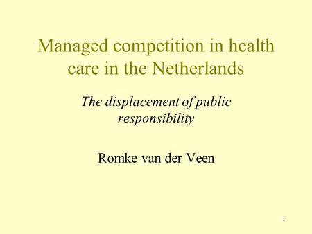 1 Managed competition in health care in the Netherlands The displacement of public responsibility Romke van der Veen.