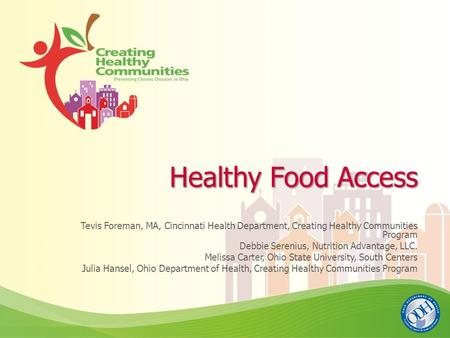 Healthy Food Access Tevis Foreman, MA, Cincinnati Health Department, Creating Healthy Communities Program Debbie Serenius, Nutrition Advantage, LLC. Melissa.