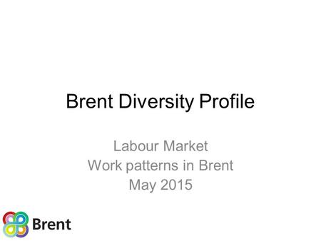 Brent Diversity Profile Labour Market Work patterns in Brent May 2015.