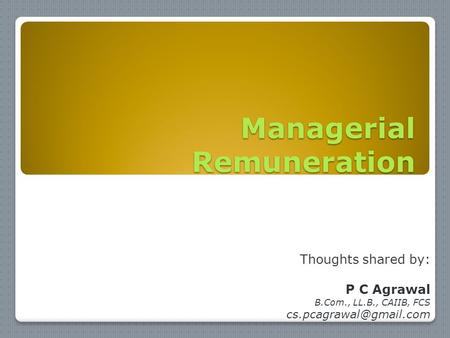 Managerial Remuneration Thoughts shared by: P C Agrawal B.Com., LL.B., CAIIB, FCS
