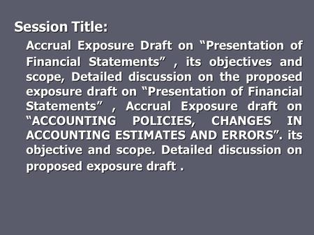 Session Title: Accrual Exposure Draft on “Presentation of Financial Statements”, its objectives and scope, Detailed discussion on the proposed exposure.