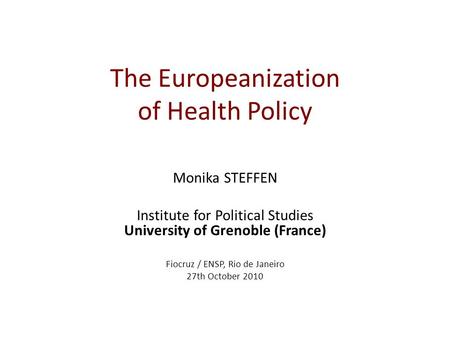 The Europeanization of Health Policy Monika STEFFEN Institute for Political Studies University of Grenoble (France) Fiocruz / ENSP, Rio de Janeiro 27th.