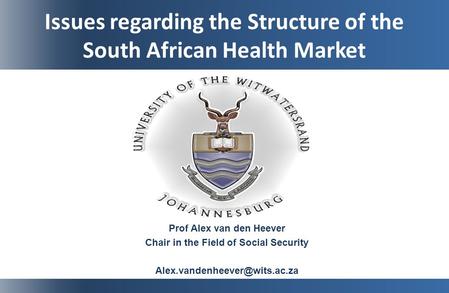 Issues regarding the Structure of the South African Health Market Prof Alex van den Heever Chair in the Field of Social Security
