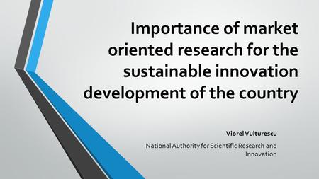 Importance of market oriented research for the sustainable innovation development of the country Viorel Vulturescu National Authority for Scientific Research.