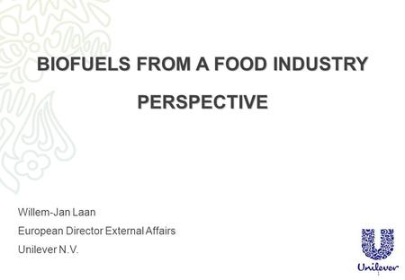 1 BIOFUELS FROM A FOOD INDUSTRY PERSPECTIVE Willem-Jan Laan European Director External Affairs Unilever N.V.