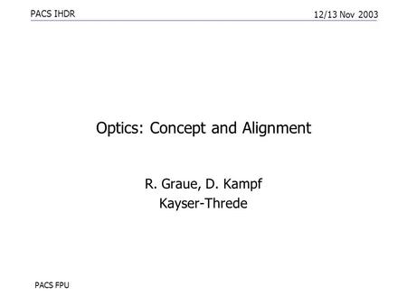 PACS IHDR 12/13 Nov 2003 PACS FPU Optics: Concept and Alignment R. Graue, D. Kampf Kayser-Threde.