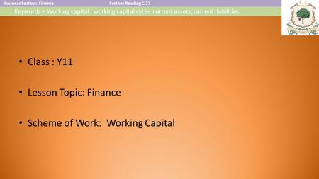 Business Section: FinanceFurther Reading C.27 Keywords – Working capital, working capital cycle, current assets, current liabilities. Class : Y11 Lesson.