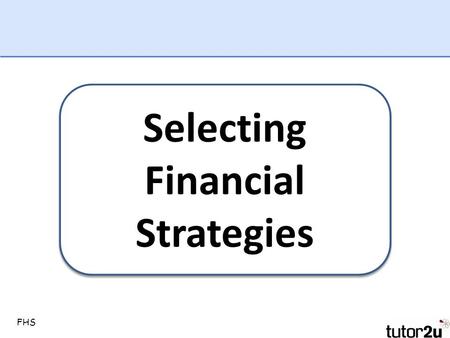FHS Selecting Financial Strategies. FHS Some ways to raise finance Internal External.
