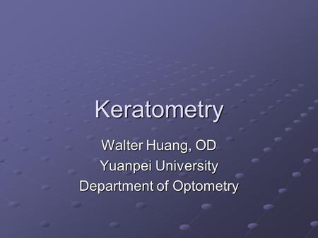 Keratometry Walter Huang, OD Yuanpei University Department of Optometry.