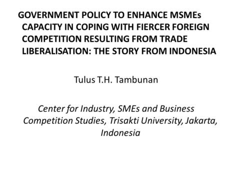 GOVERNMENT POLICY TO ENHANCE MSMEs CAPACITY IN COPING WITH FIERCER FOREIGN COMPETITION RESULTING FROM TRADE LIBERALISATION: THE STORY FROM INDONESIA Tulus.