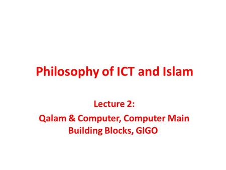 Philosophy of ICT and Islam Lecture 2: Qalam & Computer, Computer Main Building Blocks, GIGO.