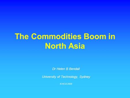 The Commodities Boom in North Asia Dr Helen B Bendall University of Technology, Sydney ICHCA 2008.