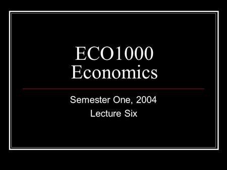 ECO1000 Economics Semester One, 2004 Lecture Six.