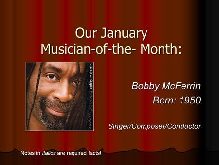Our January Musician-of-the- Month: Bobby McFerrin Born: 1950 Singer/Composer/Conductor Notes in italics are required facts!