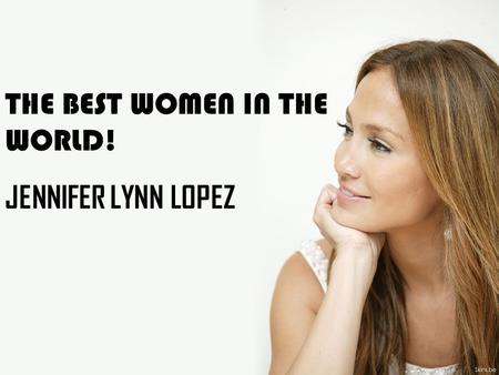 THE BEST WOMEN IN THE WORLD! JENNIFER LYNN LOPEZ.