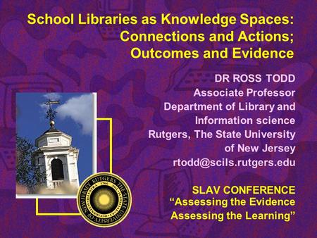 School Libraries as Knowledge Spaces: Connections and Actions; Outcomes and Evidence DR ROSS TODD Associate Professor Department of Library and Information.