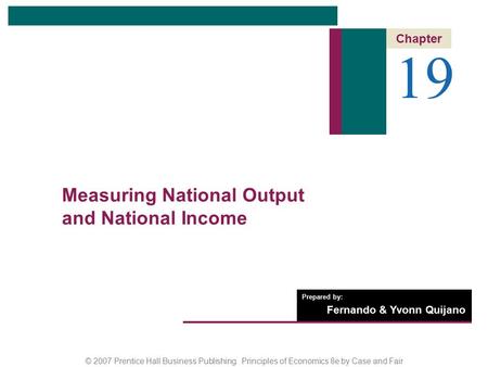 © 2007 Prentice Hall Business Publishing Principles of Economics 8e by Case and Fair Prepared by: Fernando & Yvonn Quijano 19 Chapter Measuring National.
