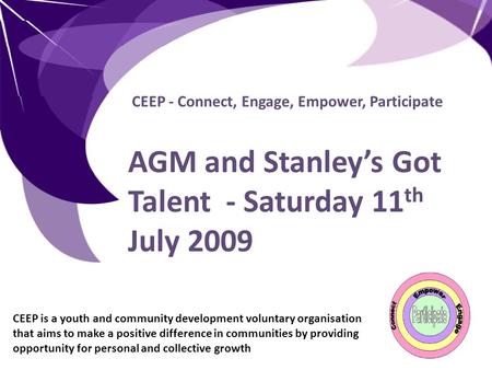 CEEP - Connect, Engage, Empower, Participate AGM and Stanley’s Got Talent - Saturday 11 th July 2009 CEEP is a youth and community development voluntary.