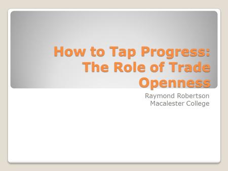 How to Tap Progress: The Role of Trade Openness Raymond Robertson Macalester College.