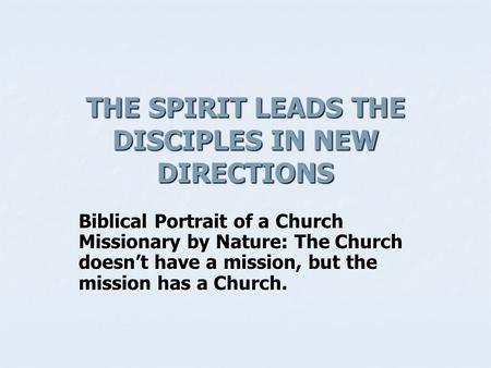 THE SPIRIT LEADS THE DISCIPLES IN NEW DIRECTIONS Biblical Portrait of a Church Missionary by Nature: The Church doesn’t have a mission, but the mission.