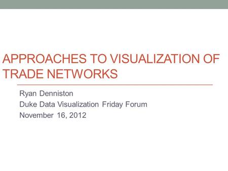 APPROACHES TO VISUALIZATION OF TRADE NETWORKS Ryan Denniston Duke Data Visualization Friday Forum November 16, 2012.
