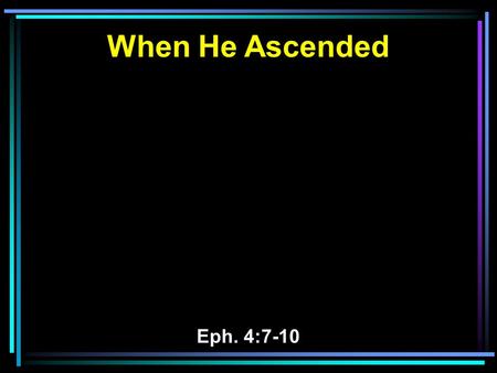 When He Ascended Eph. 4:7-10. 7 But to each one of us grace was given according to the measure of Christ's gift. 8 Therefore He says: When He ascended.