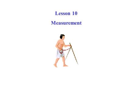Lesson 10 Measurement. Why do we need measurement? Engineers, turned first to parts of his body and his natural surroundings for measuring instruments.