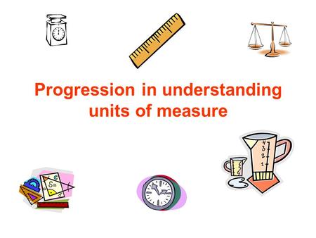 Progression in understanding units of measure. Stage 1 Awareness of what attribute is being measured and of associated language. Children need to be aware.