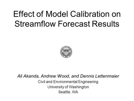 Effect of Model Calibration on Streamflow Forecast Results Ali Akanda, Andrew Wood, and Dennis Lettenmaier Civil and Environmental Engineering University.