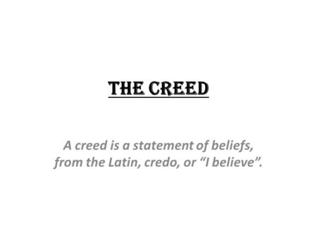 The Creed A creed is a statement of beliefs, from the Latin, credo, or “I believe”.